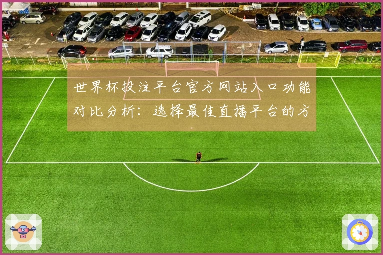 世界杯投注平台官方网站入口功能对比分析：选择最佳直播平台的方法与体验