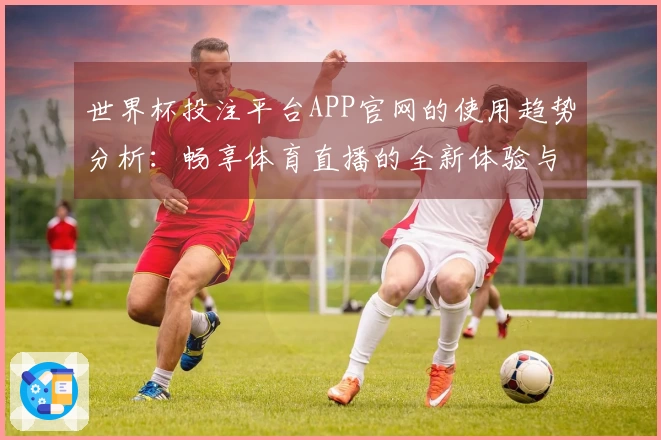 世界杯投注平台APP官网的使用趋势分析：畅享体育直播的全新体验与功能介绍