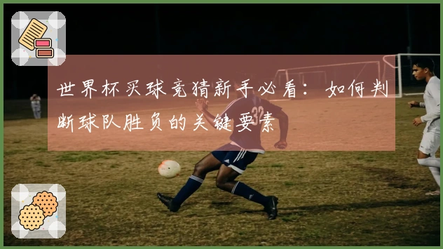 世界杯买球竞猜新手必看：如何判断球队胜负的关键要素