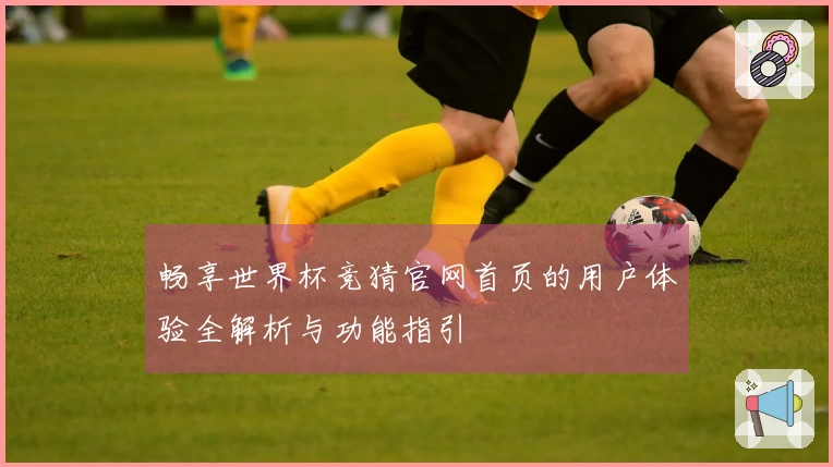 畅享世界杯竞猜官网首页的用户体验全解析与功能指引