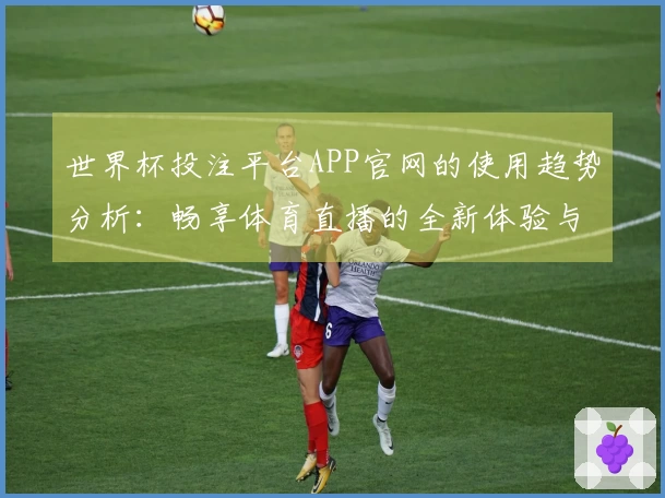 世界杯投注平台APP官网的使用趋势分析：畅享体育直播的全新体验与功能介绍