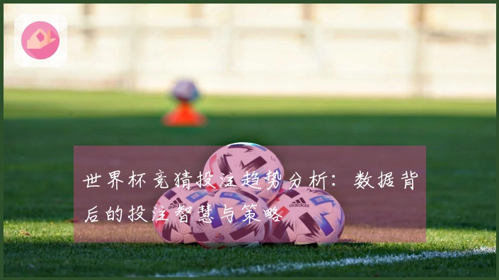 世界杯竞猜投注趋势分析：数据背后的投注智慧与策略