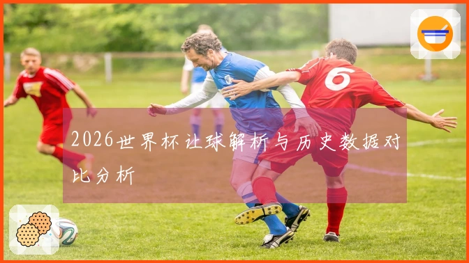 2026世界杯让球解析与历史数据对比分析