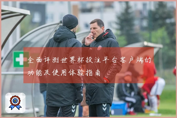 全面评测世界杯投注平台客户端的功能及使用体验指南