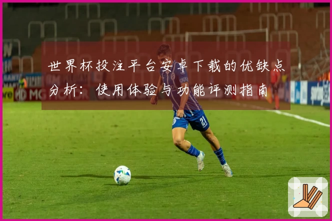 世界杯投注平台安卓下载的优缺点分析：使用体验与功能评测指南