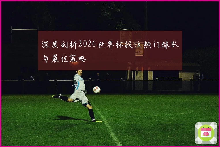 深度剖析2026世界杯投注热门球队与最佳策略