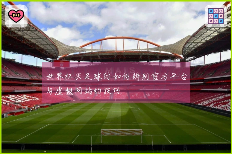 世界杯买足球时如何辨别官方平台与虚假网站的技巧