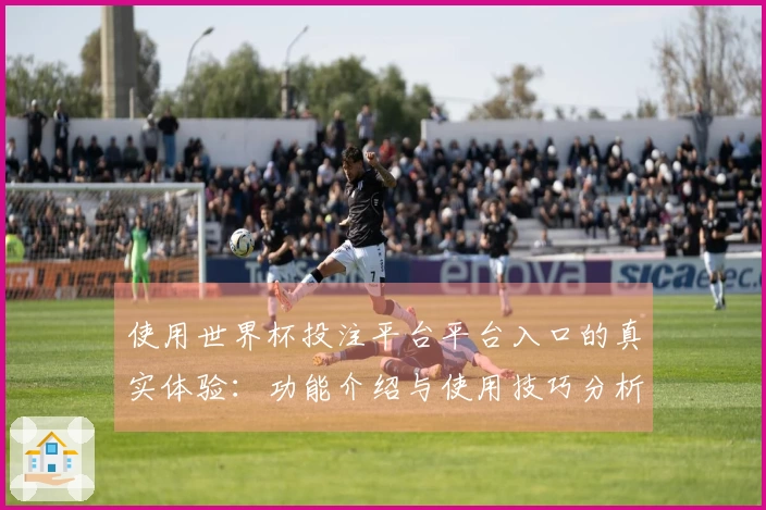 使用世界杯投注平台平台入口的真实体验：功能介绍与使用技巧分析