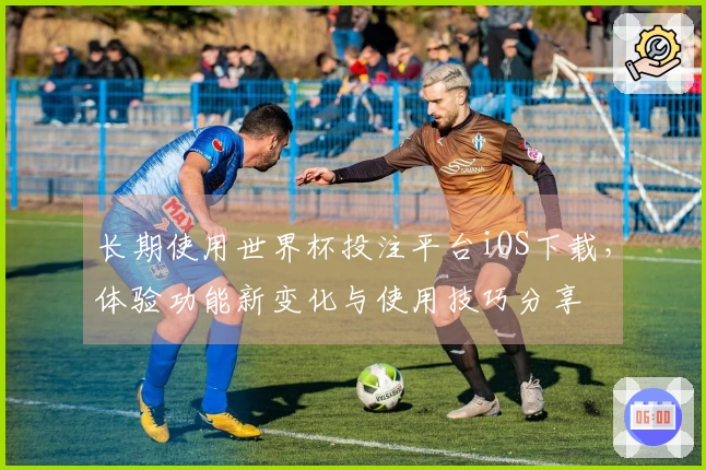 长期使用世界杯投注平台iOS下载，体验功能新变化与使用技巧分享