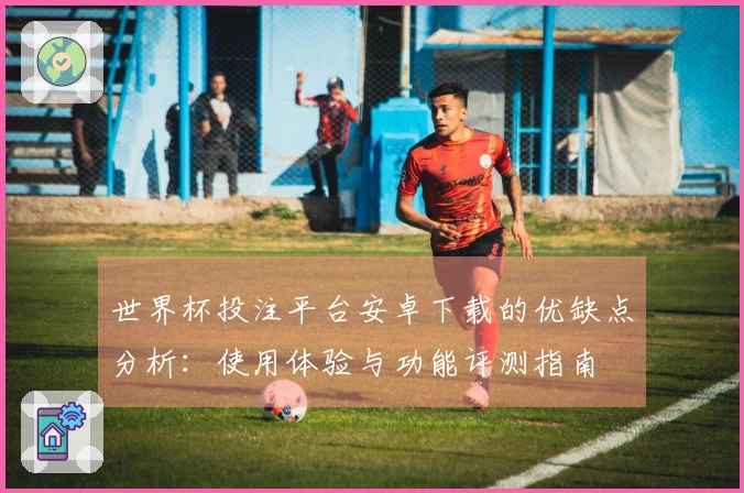 世界杯投注平台安卓下载的优缺点分析：使用体验与功能评测指南