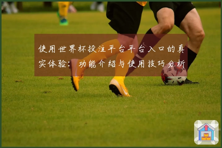 使用世界杯投注平台平台入口的真实体验：功能介绍与使用技巧分析