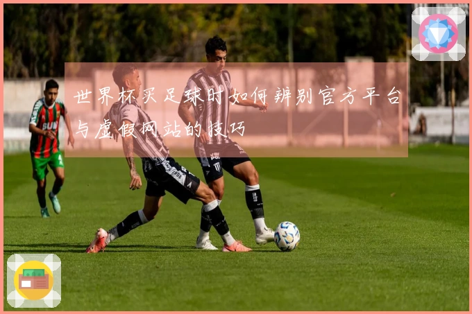 世界杯买足球时如何辨别官方平台与虚假网站的技巧