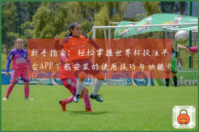新手指南：轻松掌握世界杯投注平台APP下载安装的使用技巧与功能介绍