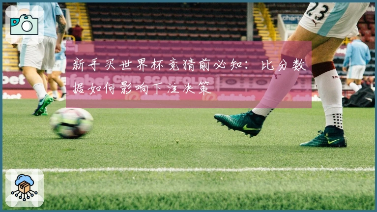 新手买世界杯竞猜前必知：比分数据如何影响下注决策
