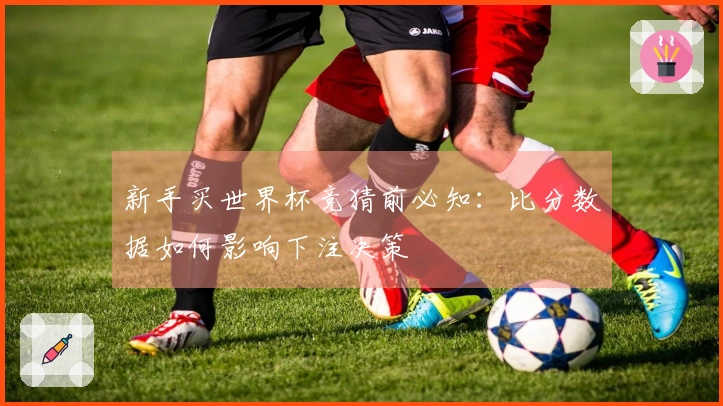 新手买世界杯竞猜前必知：比分数据如何影响下注决策