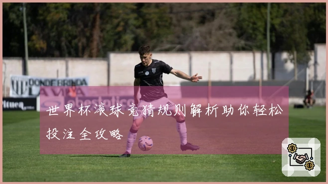 世界杯滚球竞猜规则解析助你轻松投注全攻略