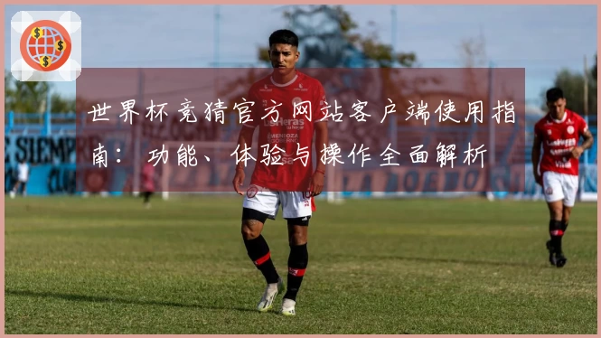 世界杯竞猜官方网站客户端使用指南：功能、体验与操作全面解析
