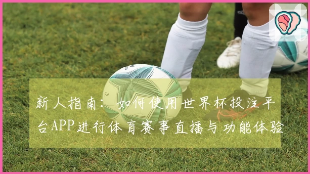 新人指南:如何使用世界杯投注平台APP进行体育赛事直播与功能体验指南