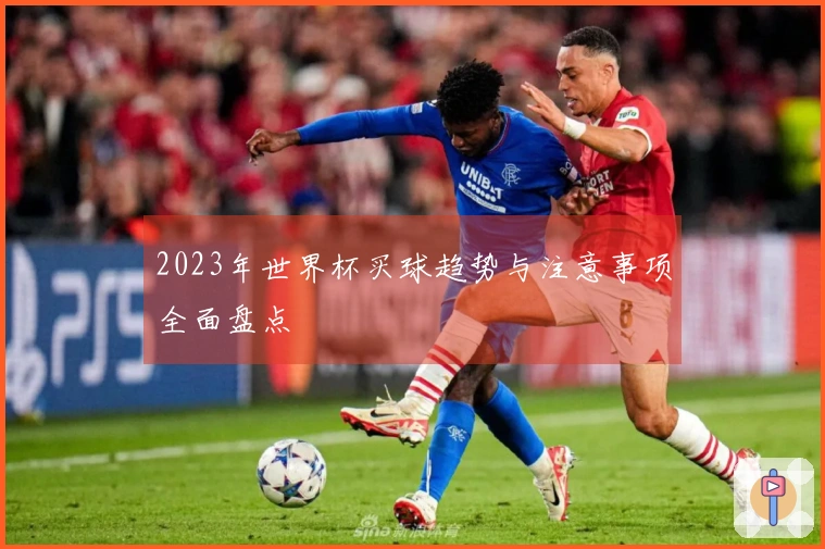 2023年世界杯买球趋势与注意事项全面盘点