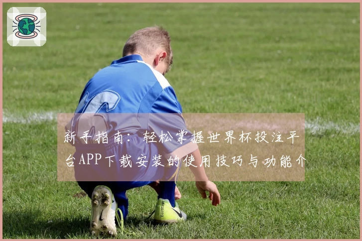 新手指南：轻松掌握世界杯投注平台APP下载安装的使用技巧与功能介绍